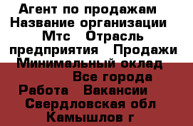 Агент по продажам › Название организации ­ Мтс › Отрасль предприятия ­ Продажи › Минимальный оклад ­ 18 000 - Все города Работа » Вакансии   . Свердловская обл.,Камышлов г.